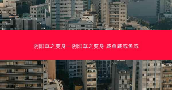 阴阳草之变身—阴阳草之变身 咸鱼咸咸鱼咸