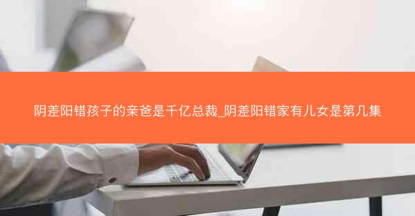 阴差阳错孩子的亲爸是千亿总裁_阴差阳错家有儿女是第几集