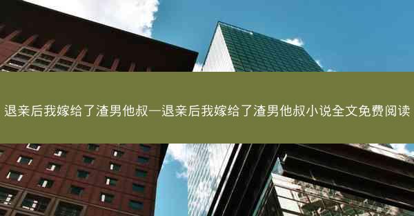 退亲后我嫁给了渣男他叔—退亲后我嫁给了渣男他叔小说全文免费阅读