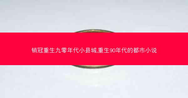 销冠重生九零年代小县城,重生90年代的都市小说