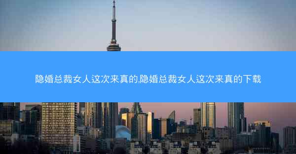 隐婚总裁女人这次来真的,隐婚总裁女人这次来真的下载