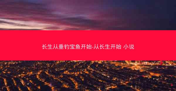 长生从垂钓宝鱼开始-从长生开始 小说