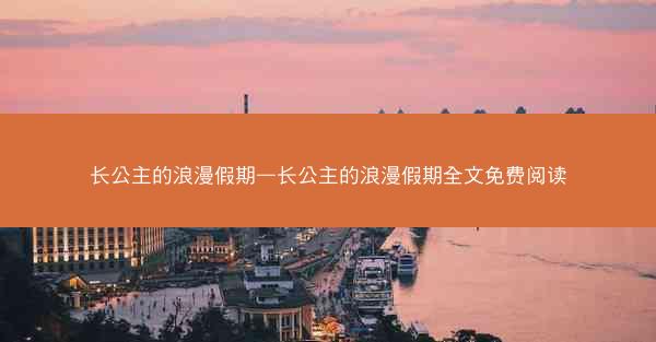长公主的浪漫假期—长公主的浪漫假期全文免费阅读