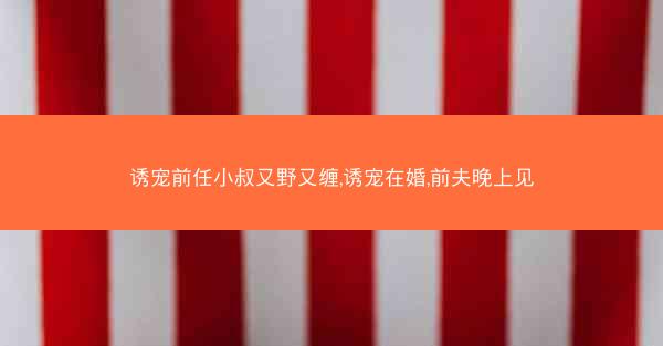 诱宠前任小叔又野又缠,诱宠在婚,前夫晚上见