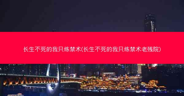 长生不死的我只练禁术(长生不死的我只练禁术老残院)