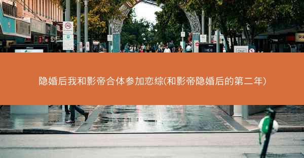 隐婚后我和影帝合体参加恋综(和影帝隐婚后的第二年)