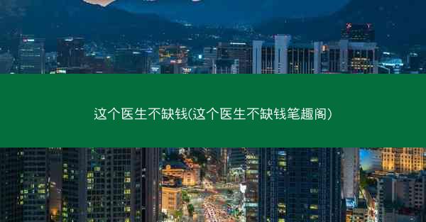 这个医生不缺钱(这个医生不缺钱笔趣阁)