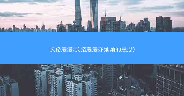 长路漫漫(长路漫漫亦灿灿的意思)