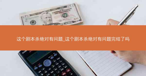 这个剧本杀绝对有问题_这个剧本杀绝对有问题完结了吗