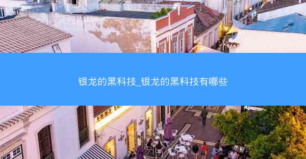 银龙的黑科技_银龙的黑科技有哪些 银龙的黑科技_银龙的黑科技有哪些