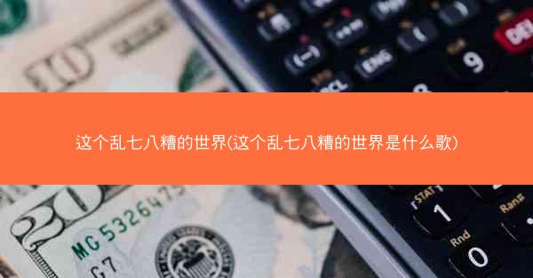这个乱七八糟的世界(这个乱七八糟的世界是什么歌)