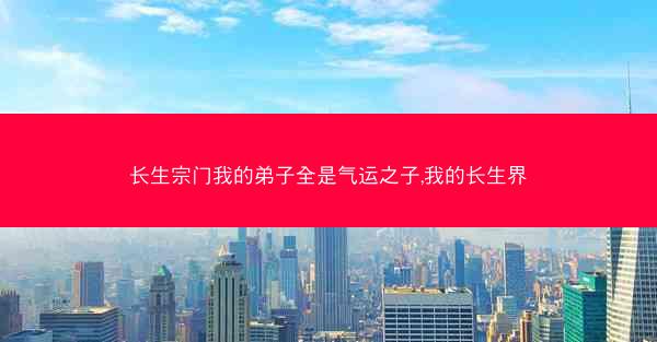 长生宗门我的弟子全是气运之子,我的长生界