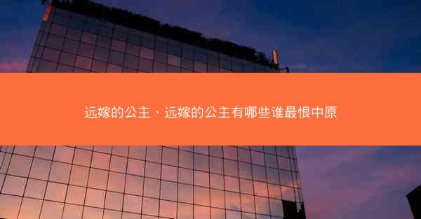 远嫁的公主、远嫁的公主有哪些谁最恨中原