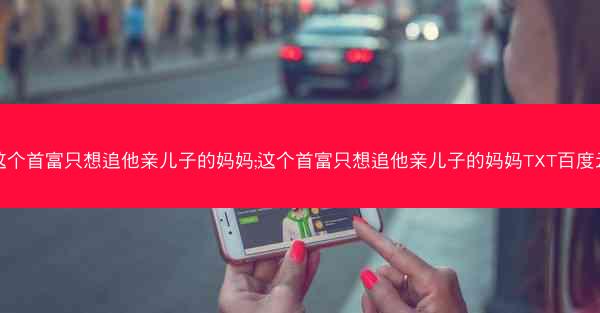 这个首富只想追他亲儿子的妈妈;这个首富只想追他亲儿子的妈妈TXT百度云