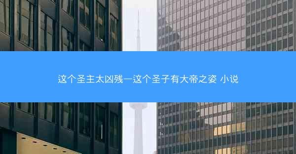 这个圣主太凶残—这个圣子有大帝之姿 小说 这个圣主太凶残—这个圣子有大帝之姿 小说