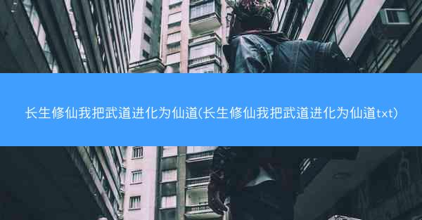 长生修仙我把武道进化为仙道(长生修仙我把武道进化为仙道txt)