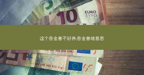 这个吞金兽不好养;吞金兽啥意思