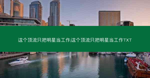 这个顶流只把明星当工作;这个顶流只把明星当工作TXT 这个顶流只把明星当工作;这个顶流只把明星当工作TXT