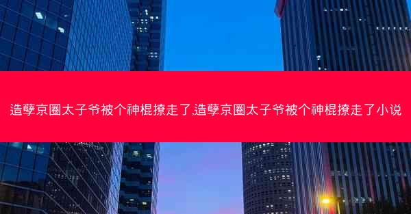 造孽京圈太子爷被个神棍撩走了,造孽京圈太子爷被个神棍撩走了小说 造孽京圈太子爷被个神棍撩走了,造孽京圈太子爷被个神棍撩走了小说