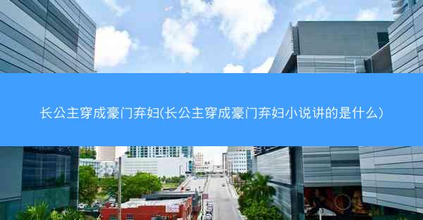 长公主穿成豪门弃妇(长公主穿成豪门弃妇小说讲的是什么) 长公主穿成豪门弃妇(长公主穿成豪门弃妇小说讲的是什么)