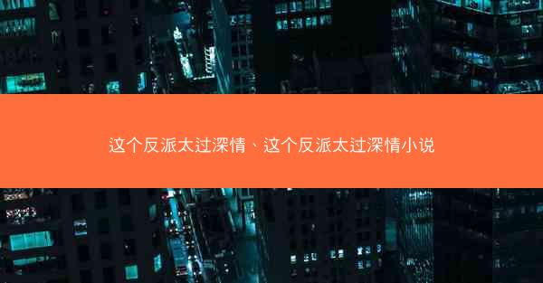 这个反派太过深情、这个反派太过深情小说