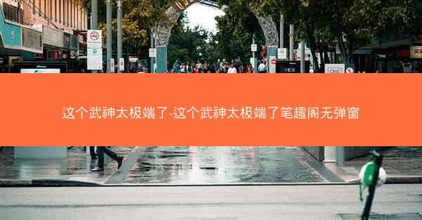这个武神太极端了-这个武神太极端了笔趣阁无弹窗