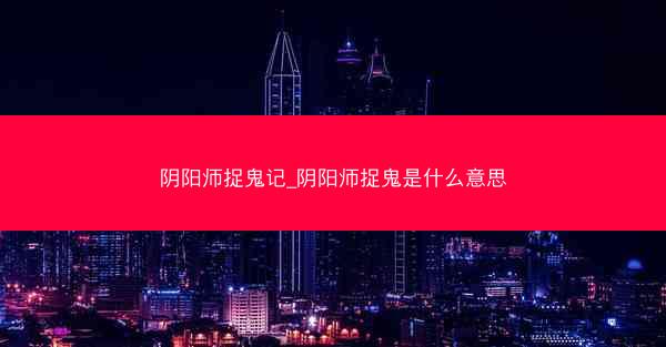 阴阳师捉鬼记_阴阳师捉鬼是什么意思 阴阳师捉鬼记_阴阳师捉鬼是什么意思