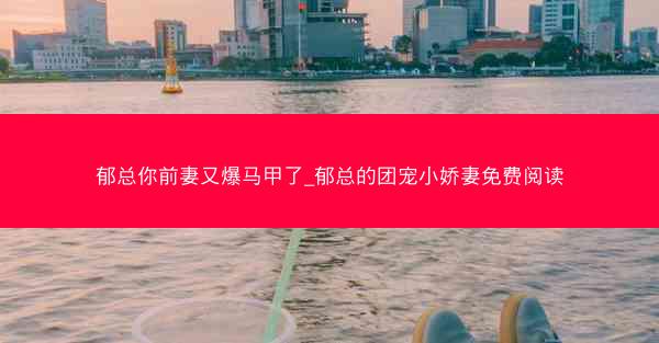 郁总你前妻又爆马甲了_郁总的团宠小娇妻免费阅读