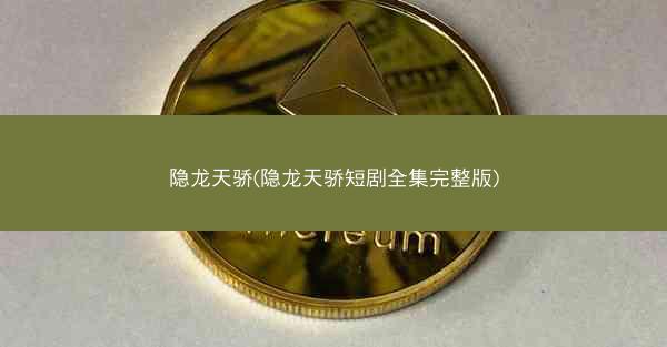 隐龙天骄(隐龙天骄短剧全集完整版)