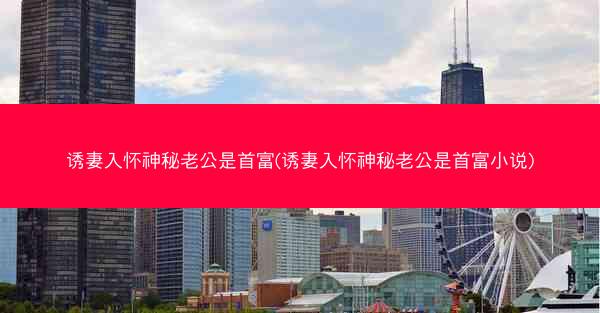 诱妻入怀神秘老公是首富(诱妻入怀神秘老公是首富小说) 诱妻入怀神秘老公是首富(诱妻入怀神秘老公是首富小说)
