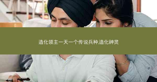造化领主一天一个传说兵种,造化神灵