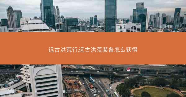 远古洪荒行;远古洪荒装备怎么获得
