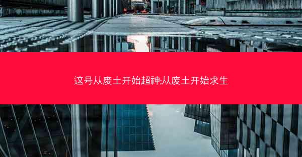 这号从废土开始超神;从废土开始求生 这号从废土开始超神;从废土开始求生