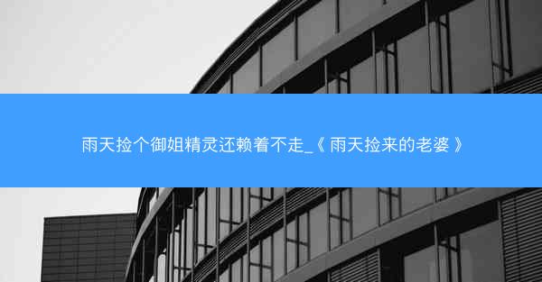 雨天捡个御姐精灵还赖着不走_《雨天捡来的老婆》