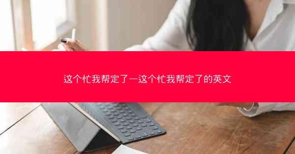 这个忙我帮定了—这个忙我帮定了的英文 这个忙我帮定了—这个忙我帮定了的英文