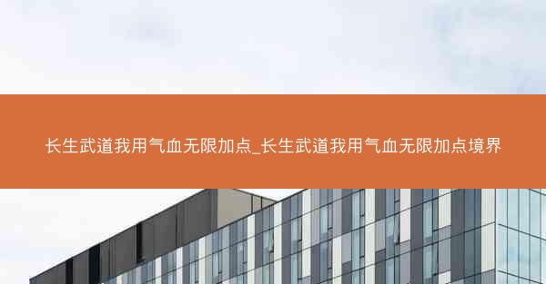 长生武道我用气血无限加点_长生武道我用气血无限加点境界