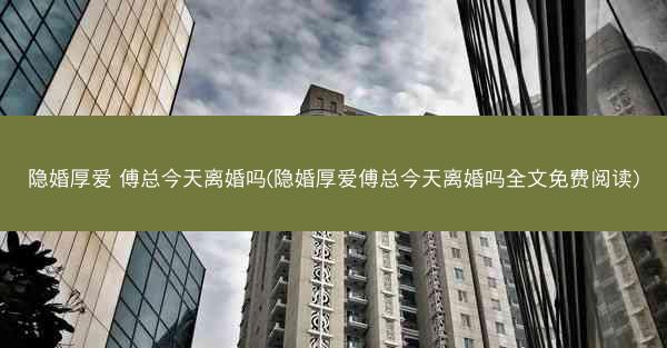 隐婚厚爱 傅总今天离婚吗(隐婚厚爱傅总今天离婚吗全文免费阅读)