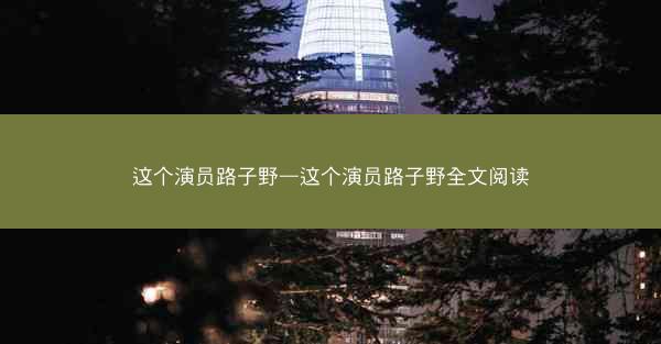 这个演员路子野—这个演员路子野全文阅读