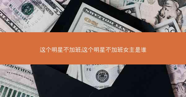 这个明星不加班;这个明星不加班女主是谁