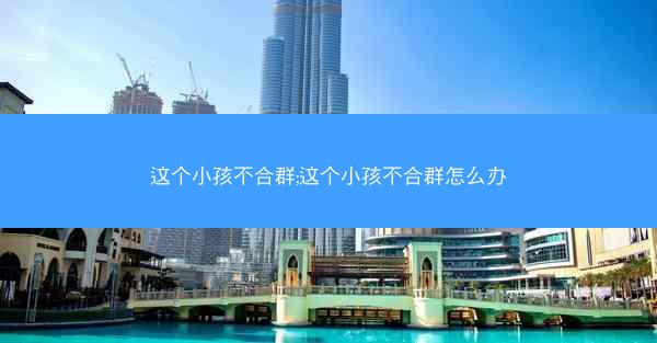 这个小孩不合群;这个小孩不合群怎么办