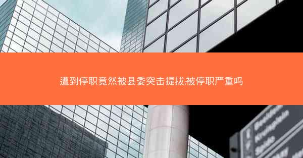 遭到停职竟然被县委突击提拔;被停职严重吗