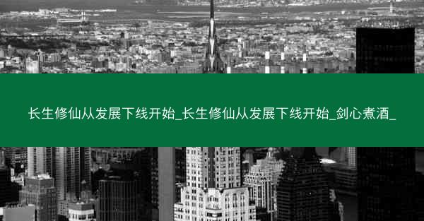 长生修仙从发展下线开始_长生修仙从发展下线开始_剑心煮酒_