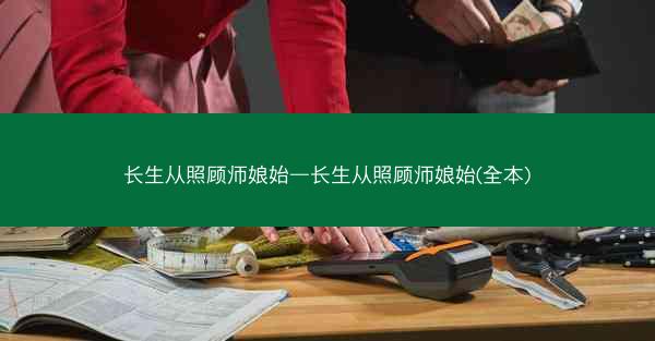 长生从照顾师娘始—长生从照顾师娘始(全本) 长生从照顾师娘始—长生从照顾师娘始(全本)