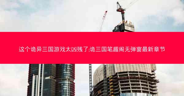 这个诡异三国游戏太凶残了;诡三国笔趣阁无弹窗最新章节