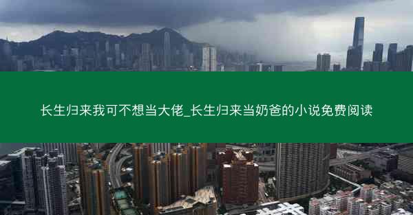 长生归来我可不想当大佬_长生归来当奶爸的小说免费阅读 长生归来我可不想当大佬_长生归来当奶爸的小说免费阅读