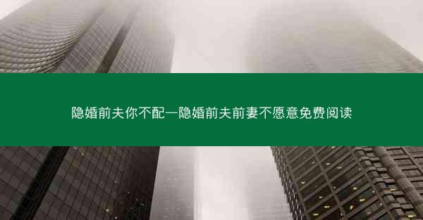 隐婚前夫你不配—隐婚前夫前妻不愿意免费阅读