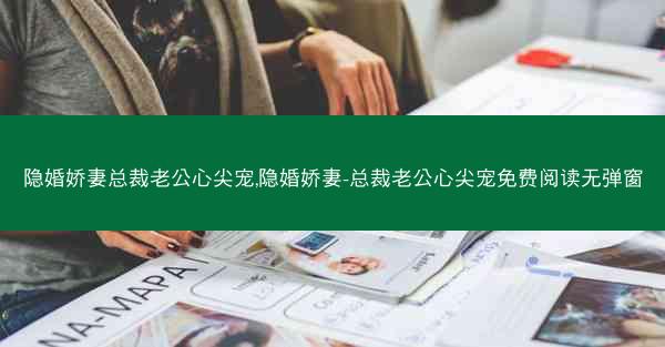 隐婚娇妻总裁老公心尖宠,隐婚娇妻-总裁老公心尖宠免费阅读无弹窗