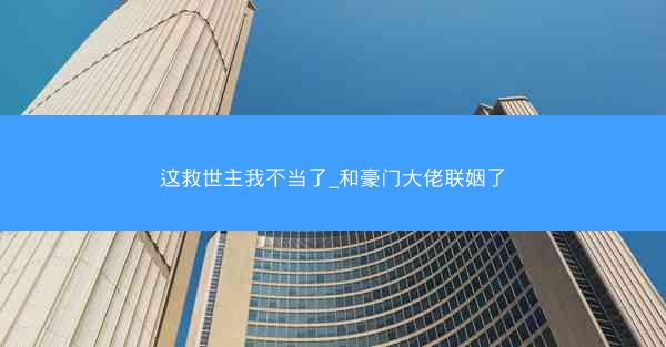 这救世主我不当了_和豪门大佬联姻了
