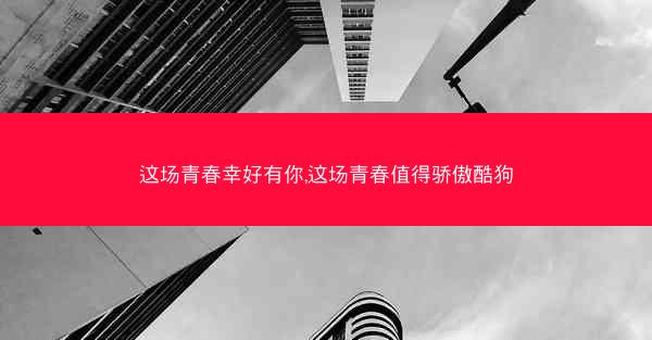 这场青春幸好有你,这场青春值得骄傲酷狗