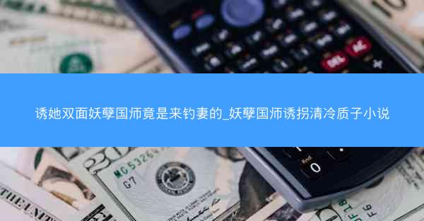 诱她双面妖孽国师竟是来钓妻的_妖孽国师诱拐清冷质子小说